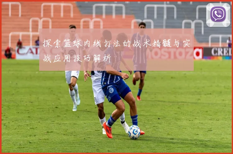 探索篮球内线打法的战术精髓与实战应用技巧解析