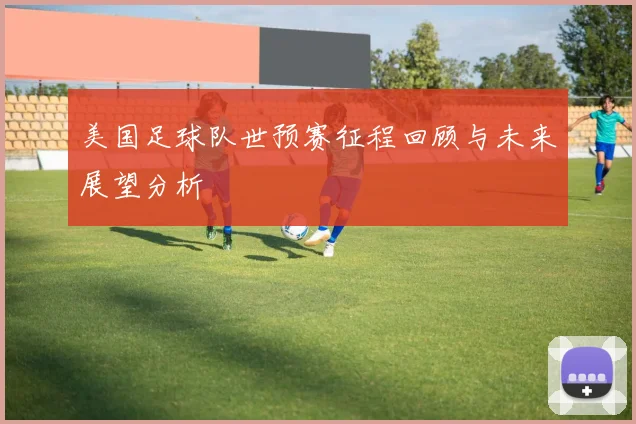 美国足球队世预赛征程回顾与未来展望分析