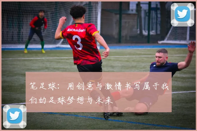 笔足球：用创意与激情书写属于我们的足球梦想与未来
