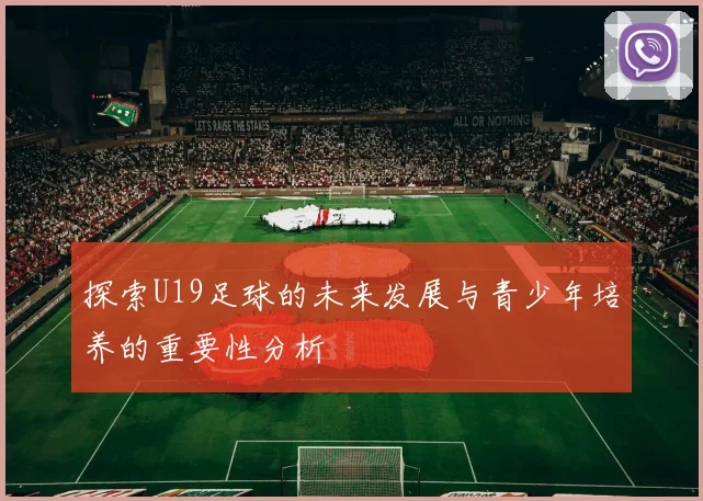 探索U19足球的未来发展与青少年培养的重要性分析