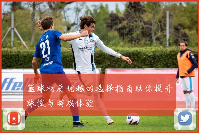 篮球材质优越的选择指南助你提升球技与游戏体验