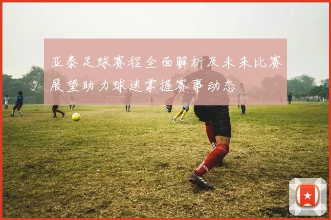 亚泰足球赛程全面解析及未来比赛展望助力球迷掌握赛事动态