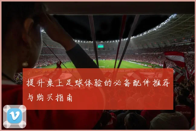 提升桌上足球体验的必备配件推荐与购买指南