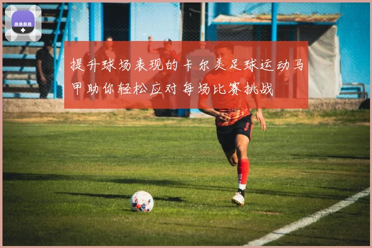 提升球场表现的卡尔美足球运动马甲助你轻松应对每场比赛挑战