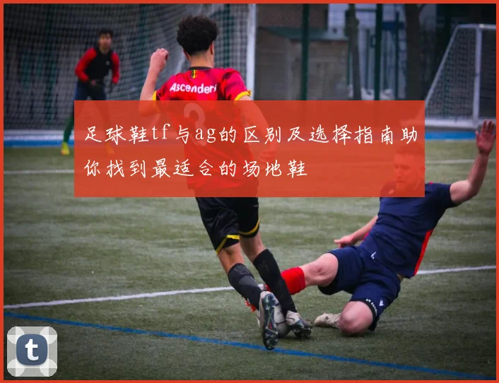 足球鞋tf与ag的区别及选择指南助你找到最适合的场地鞋