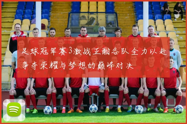 足球冠军赛3激战正酣各队全力以赴争夺荣耀与梦想的巅峰对决