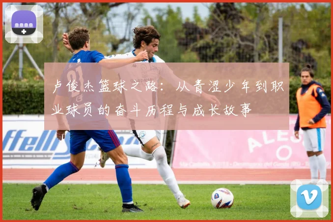 卢俊杰篮球之路：从青涩少年到职业球员的奋斗历程与成长故事