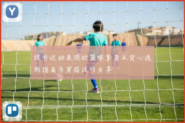 提升运动表现的篮球紧身衣背心选购指南与穿搭技巧分享