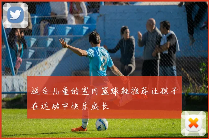 适合儿童的室内篮球鞋推荐让孩子在运动中快乐成长