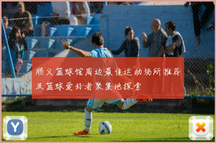 顺义篮球馆周边最佳运动场所推荐及篮球爱好者聚集地探索