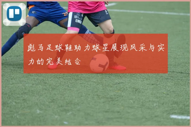 彪马足球鞋助力球星展现风采与实力的完美结合