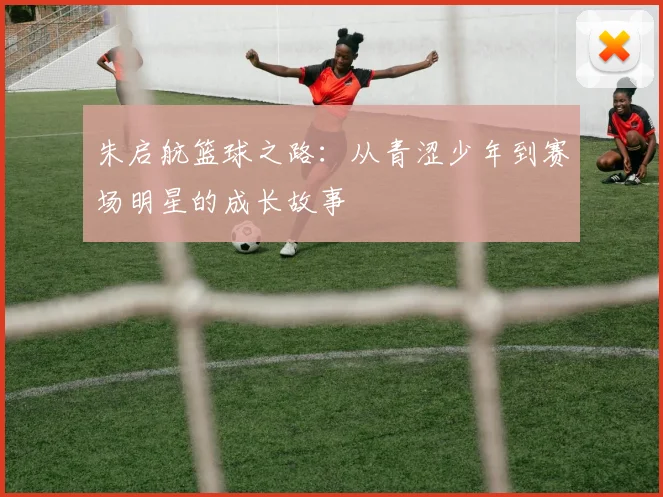 朱启航篮球之路：从青涩少年到赛场明星的成长故事