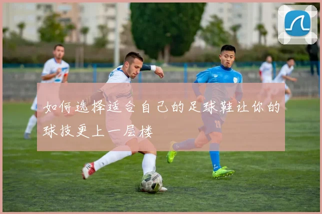 如何选择适合自己的足球鞋让你的球技更上一层楼