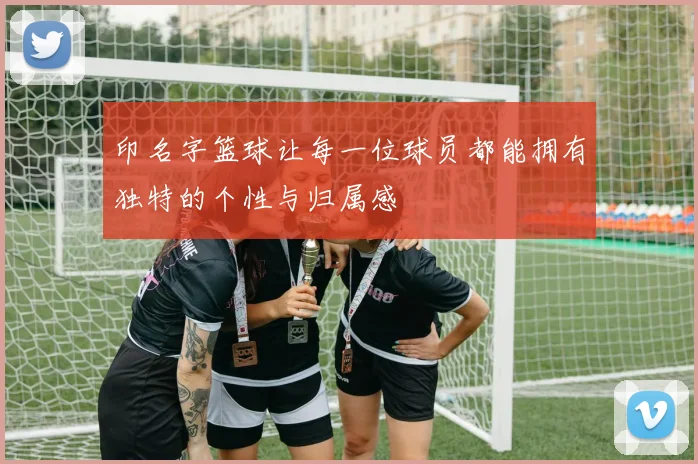 印名字篮球让每一位球员都能拥有独特的个性与归属感
