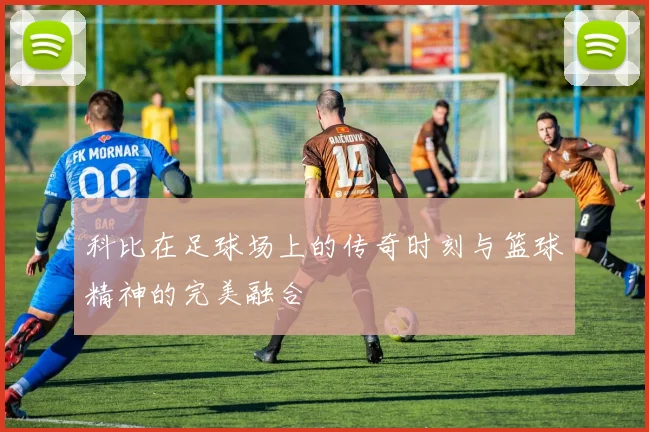 科比在足球场上的传奇时刻与篮球精神的完美融合