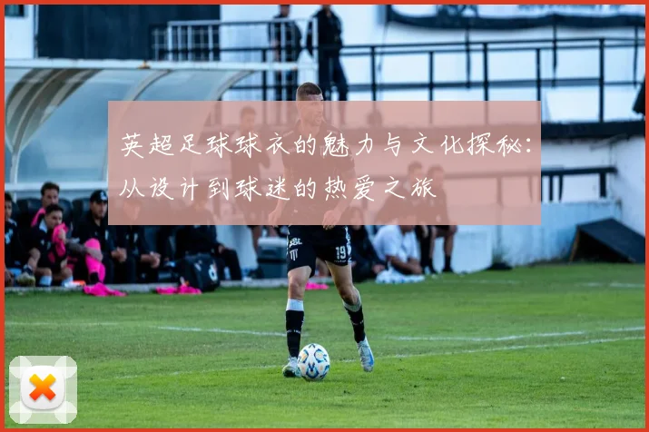 英超足球球衣的魅力与文化探秘：从设计到球迷的热爱之旅