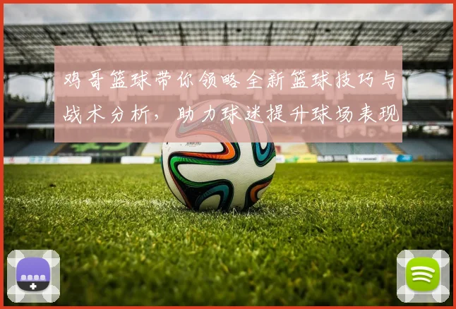 鸡哥篮球带你领略全新篮球技巧与战术分析，助力球迷提升球场表现与观赛乐趣
